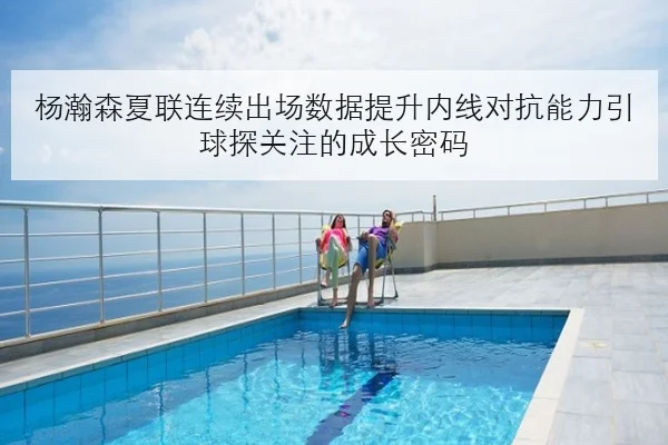 杨瀚森夏联连续出场数据提升内线对抗能力引球探关注的成长密码