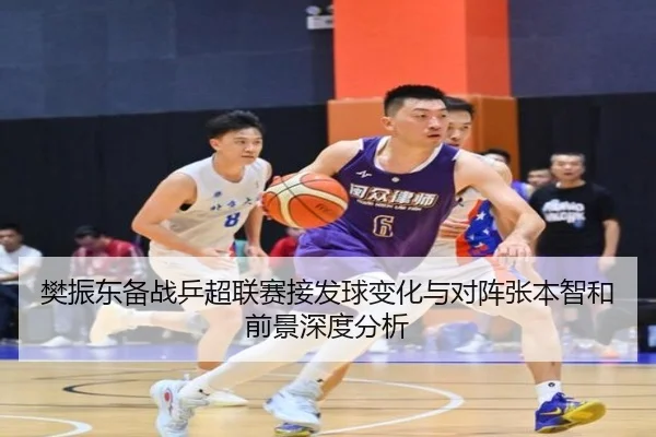 樊振东备战乒超联赛接发球变化与对阵张本智和前景深度分析